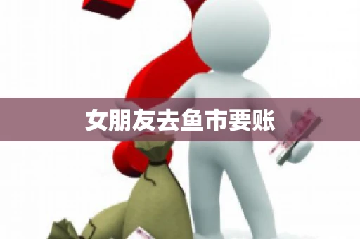 女朋友去鱼市要账