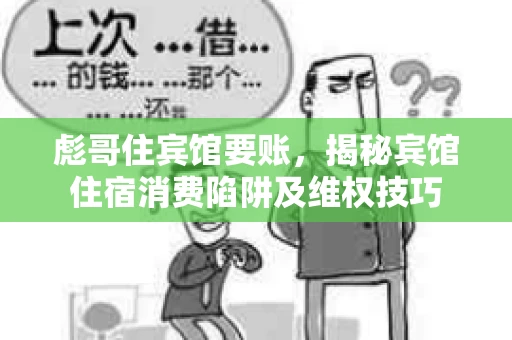 彪哥住宾馆要账，揭秘宾馆住宿消费陷阱及维权技巧