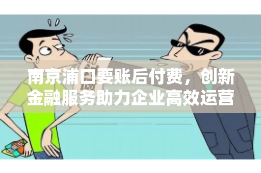 南京浦口要账后付费，创新金融服务助力企业高效运营