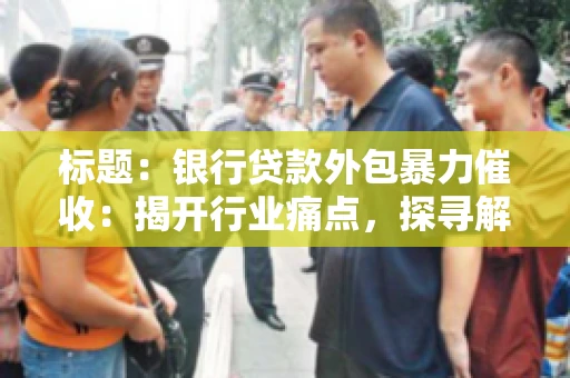 标题：银行贷款外包暴力催收：揭开行业痛点，探寻解决方案