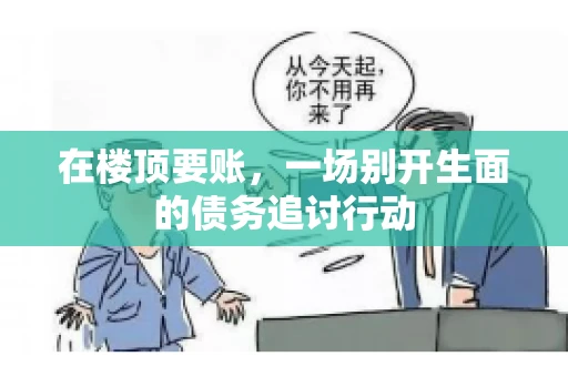 在楼顶要账，一场别开生面的债务追讨行动