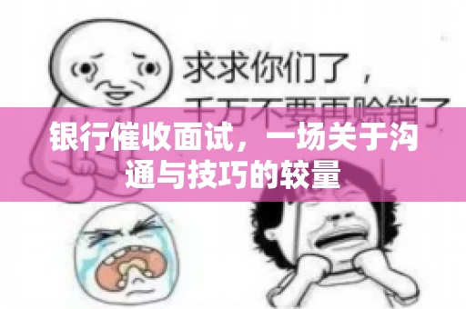 银行催收面试，一场关于沟通与技巧的较量