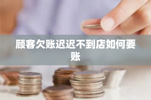 顾客欠账迟迟不到店如何要账