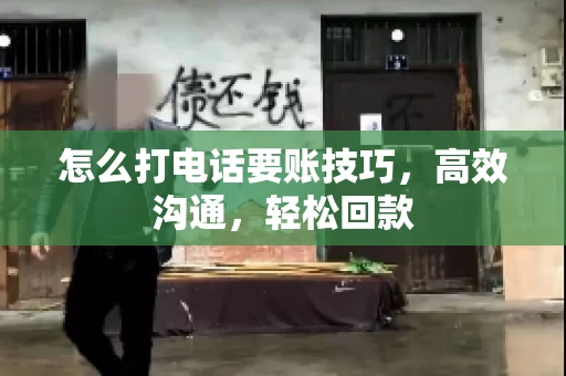 怎么打电话要账技巧，高效沟通，轻松回款
