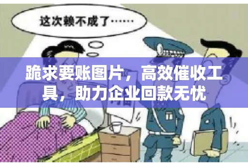 跪求要账图片，高效催收工具，助力企业回款无忧