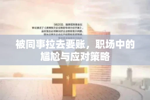 被同事拉去要账，职场中的尴尬与应对策略