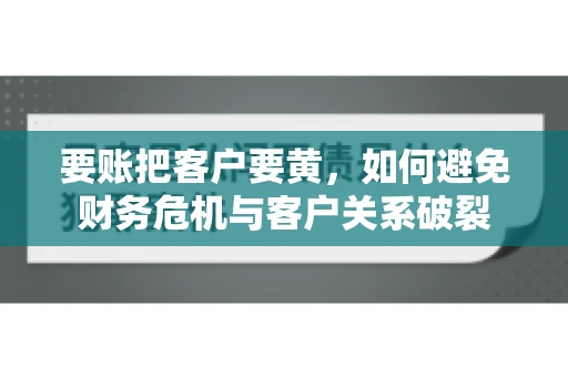 要账把客户要黄，如何避免财务危机与客户关系破裂