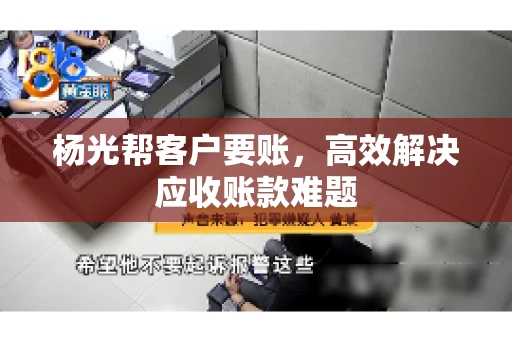 杨光帮客户要账，高效解决应收账款难题