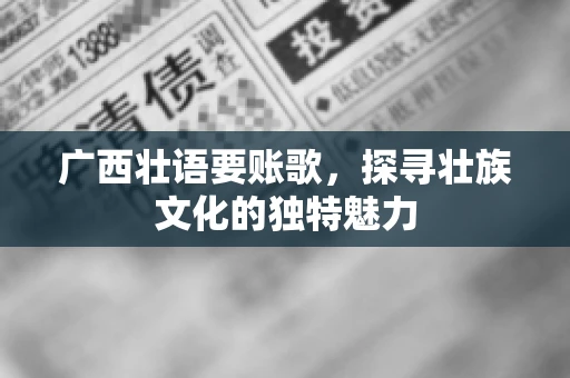 广西壮语要账歌,探寻壮族文化的独特魅力 广西壮语要账歌,探寻壮族文化的独特魅力