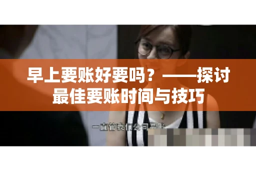 早上要账好要吗?——探讨最佳要账时间与技巧 早上要账好要吗?——探讨最佳要账时间与技巧