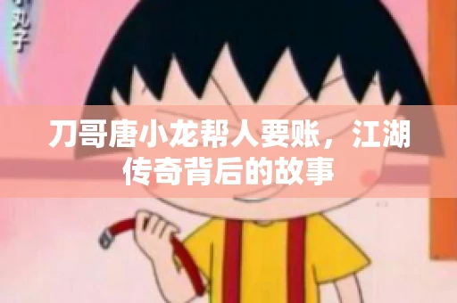 刀哥唐小龙帮人要账,江湖传奇背后的故事 刀哥唐小龙帮人要账,江湖传奇背后的故事
