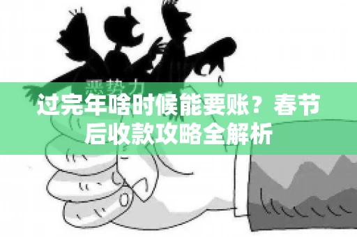 过完年啥时候能要账？春节后收款攻略全解析