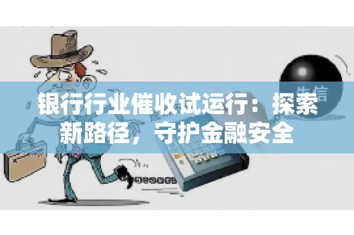 银行行业催收试运行：探索新路径，守护金融安全