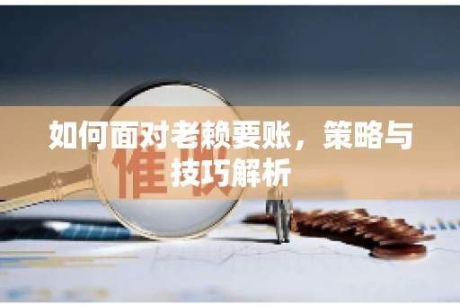 如何面对老赖要账,策略与技巧解析 如何面对老赖要账,策略与技巧解析