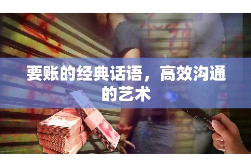 要账的经典话语,高效沟通的艺术 要账的经典话语,高效沟通的艺术