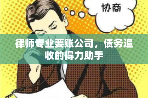 律师专业要账公司，债务追收的得力助手