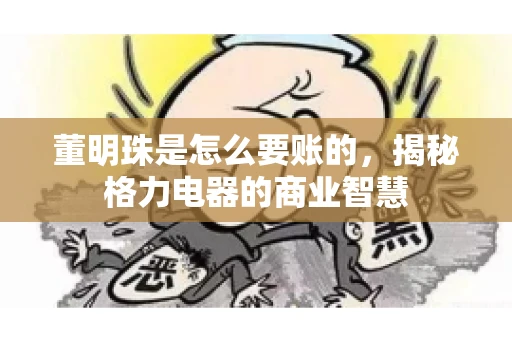 董明珠是怎么要账的,揭秘格力电器的商业智慧 董明珠是怎么要账的,揭秘格力电器的商业智慧