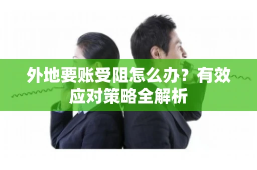 外地要账受阻怎么办?有效应对策略全解析 外地要账受阻怎么办?有效应对策略全解析