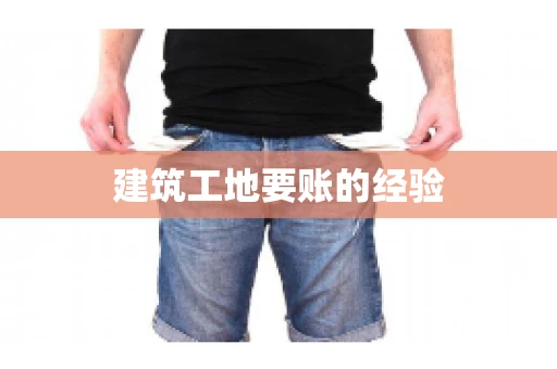 建筑工地要账的经验 建筑工地要账的经验