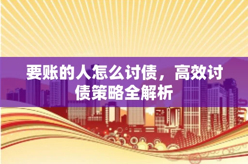 要账的人怎么讨债,高效讨债策略全解析 要账的人怎么讨债,高效讨债策略全解析