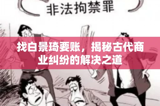 找白景琦要账,揭秘古代商业纠纷的解决之道 找白景琦要账,揭秘古代商业纠纷的解决之道