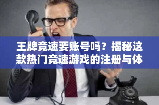 王牌竞速要账号吗?揭秘这款热门竞速游戏的注册与体验 王牌竞速要账号吗?揭秘这款热门竞速游戏的注册与体验