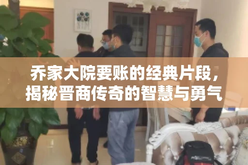 乔家大院要账的经典片段，揭秘晋商传奇的智慧与勇气