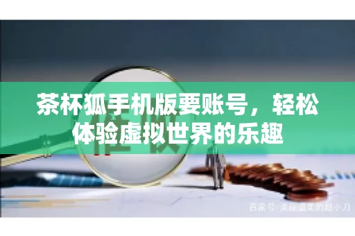茶杯狐手机版要账号，轻松体验虚拟世界的乐趣