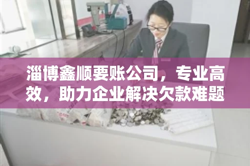 淄博鑫顺要账公司,专业高效,助力企业解决欠款难题 淄博鑫顺要账公司,专业高效,助力企业解决欠款难题