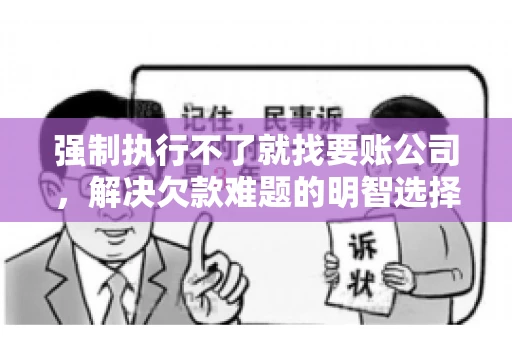 强制执行不了就找要账公司,解决欠款难题的明智选择 强制执行不了就找要账公司,解决欠款难题的明智选择