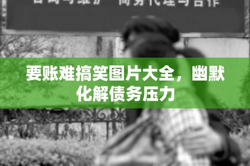 要账难搞笑图片大全，幽默化解债务压力