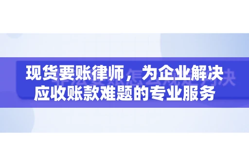 现货要账律师,为企业解决应收账款难题的专业服务 现货要账律师,为企业解决应收账款难题的专业服务