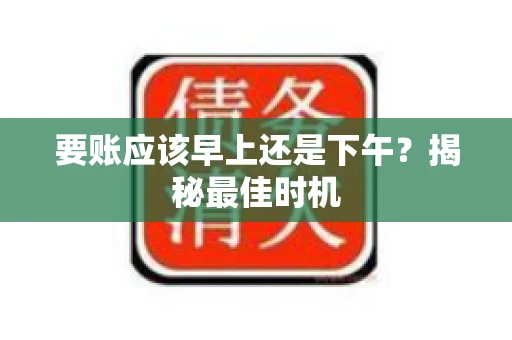 要账应该早上还是下午？揭秘最佳时机