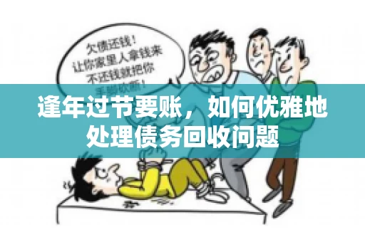 逢年过节要账,如何优雅地处理债务回收问题 逢年过节要账,如何优雅地处理债务回收问题