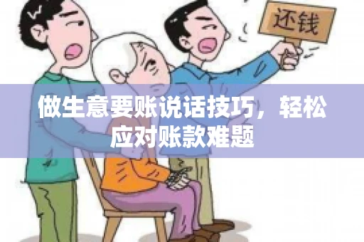 做生意要账说话技巧，轻松应对账款难题