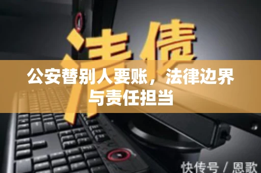 公安替别人要账，法律边界与责任担当