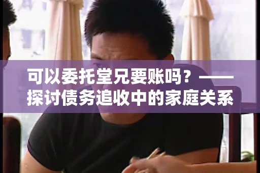 可以委托堂兄要账吗？——探讨债务追收中的家庭关系运用