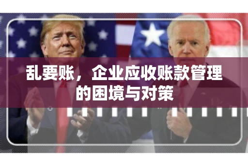 乱要账，企业应收账款管理的困境与对策
