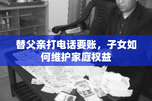 替父亲打电话要账，子女如何维护家庭权益