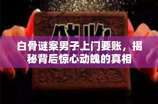 白骨谜案男子上门要账，揭秘背后惊心动魄的真相