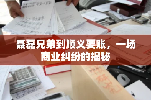 聂磊兄弟到顺义要账，一场商业纠纷的揭秘