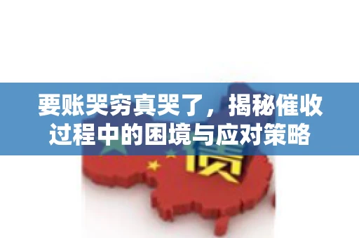 要账哭穷真哭了，揭秘催收过程中的困境与应对策略