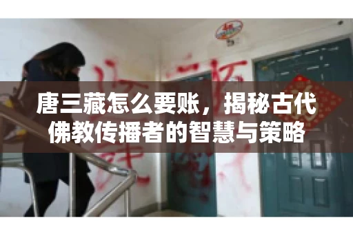 唐三藏怎么要账，揭秘古代佛教传播者的智慧与策略