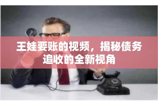 王娃要账的视频，揭秘债务追收的全新视角