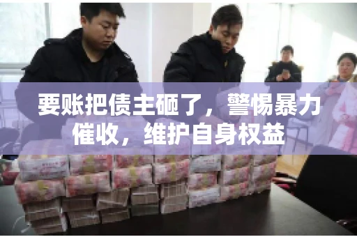 要账把债主砸了，警惕暴力催收，维护自身权益