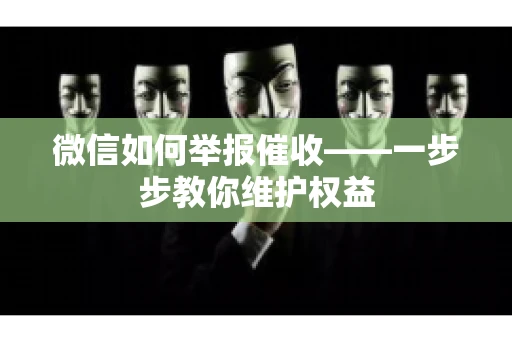 微信如何举报催收——一步步教你维护权益