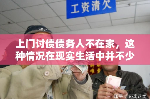 上门讨债债务人不在家，这种情况在现实生活中并不少见。作为债权人，面对债务人不在家的尴尬局面，我们该如何应对呢？今天，就让我们一起来探讨一下这个问题。