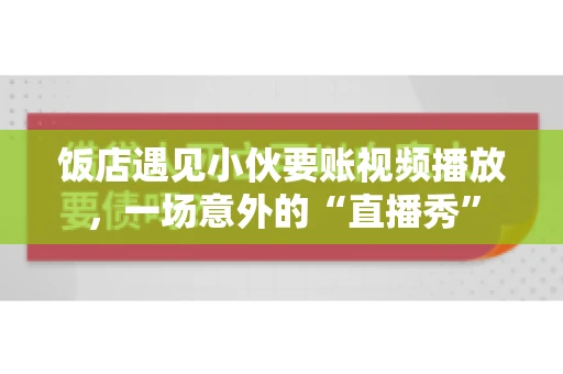 饭店遇见小伙要账视频播放,一场意外的“直播秀” 饭店遇见小伙要账视频播放,一场意外的“直播秀”