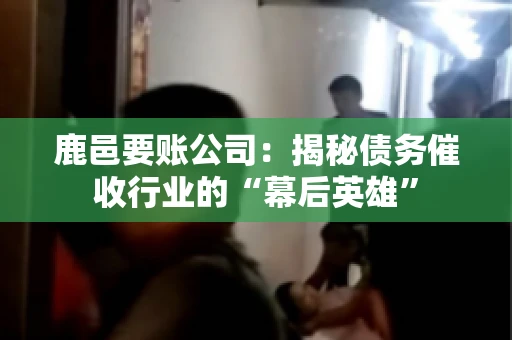 鹿邑要账公司：揭秘债务催收行业的“幕后英雄”