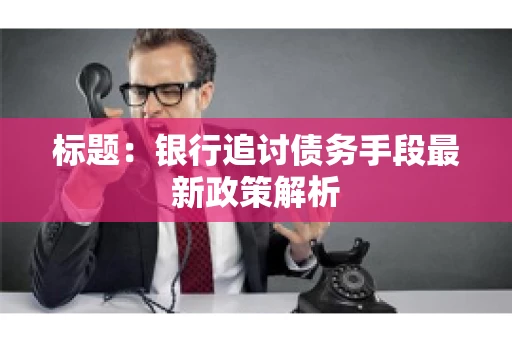 标题：银行追讨债务手段最新政策解析